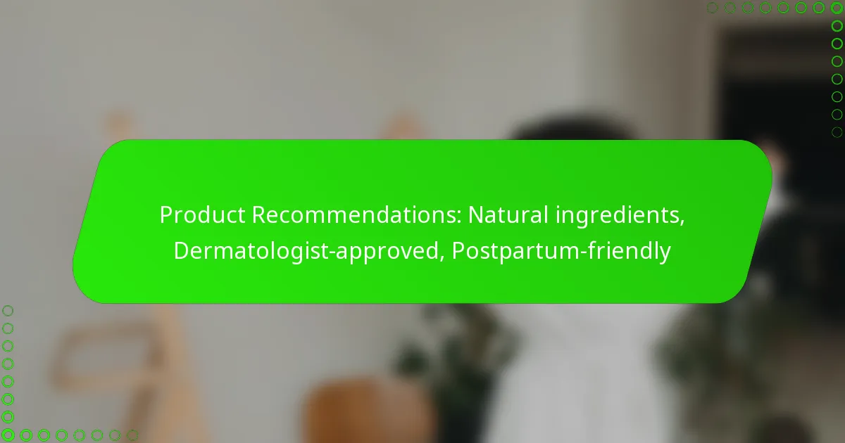Product Recommendations: Natural ingredients, Dermatologist-approved, Postpartum-friendly