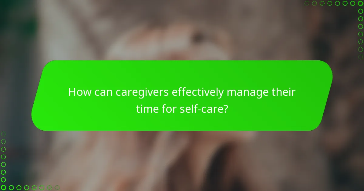 How can caregivers effectively manage their time for self-care?