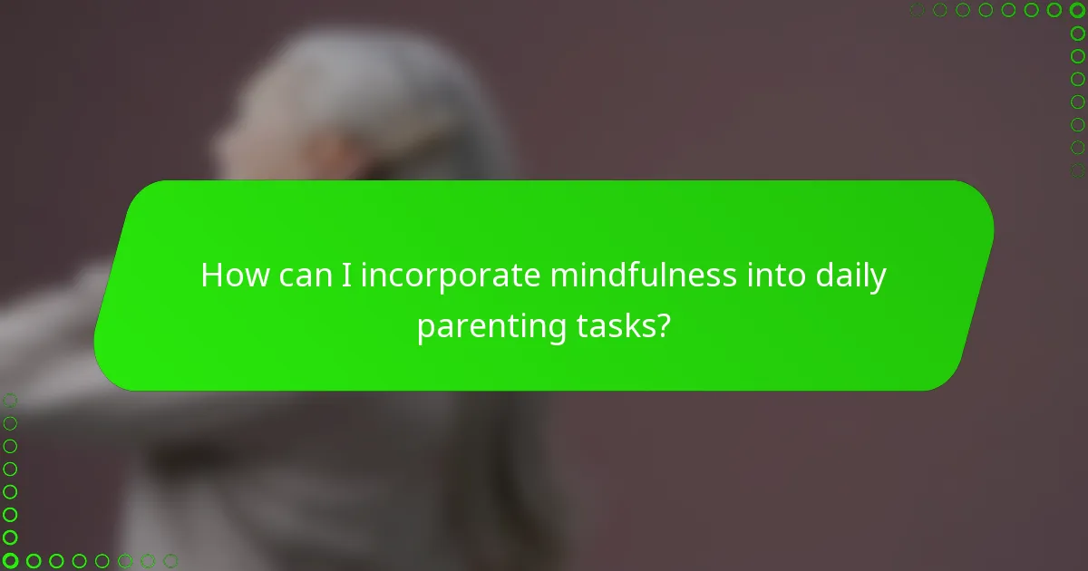 How can I incorporate mindfulness into daily parenting tasks?