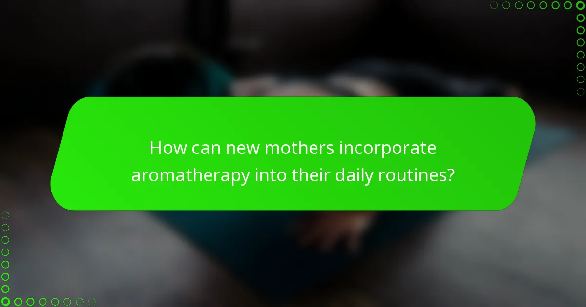 How can new mothers incorporate aromatherapy into their daily routines?