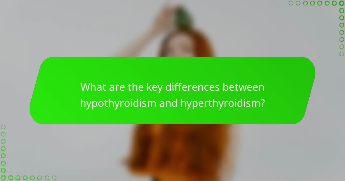 What are the key differences between hypothyroidism and hyperthyroidism?