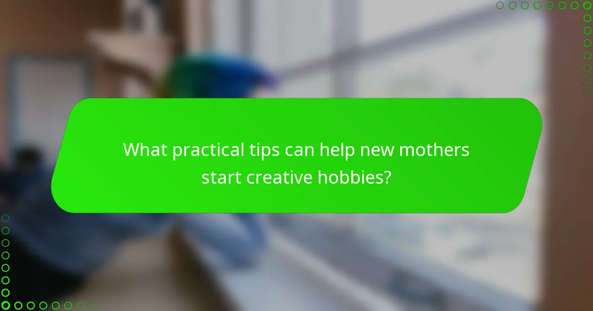 What practical tips can help new mothers start creative hobbies?