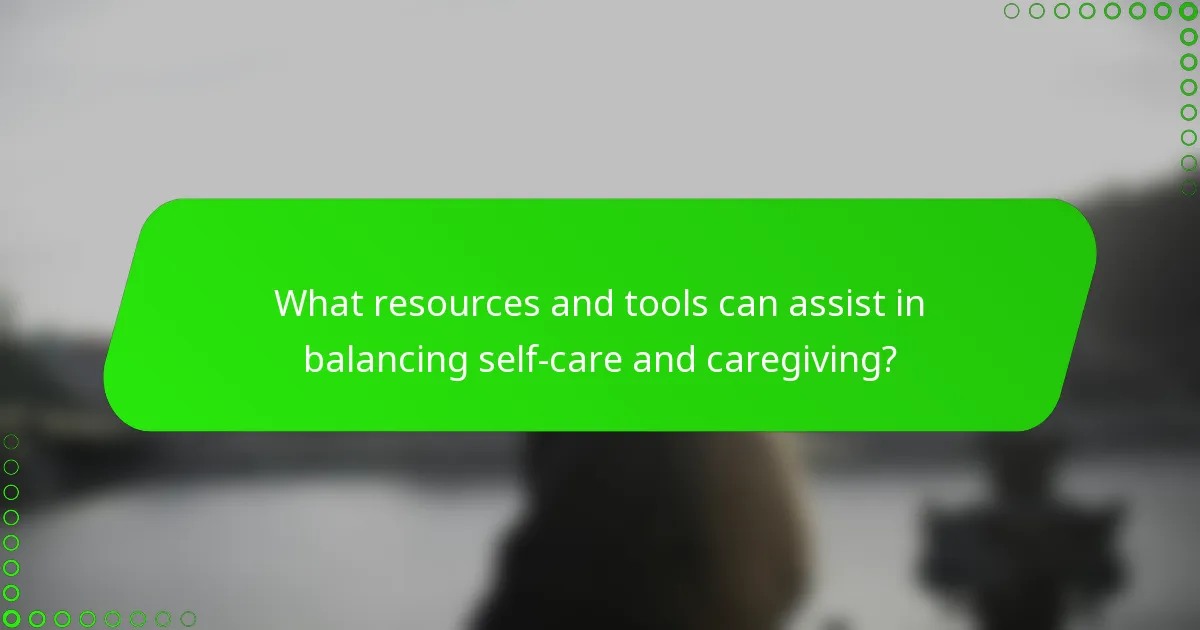 What resources and tools can assist in balancing self-care and caregiving?