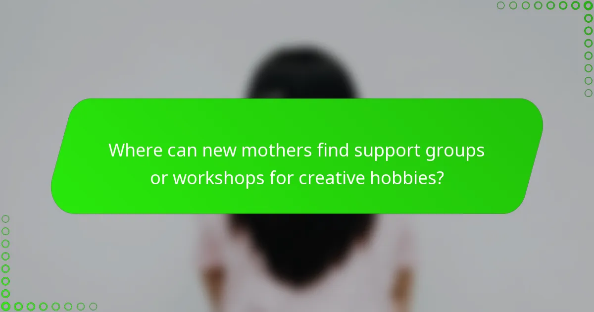 Where can new mothers find support groups or workshops for creative hobbies?